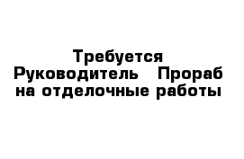 Требуется Руководитель - Прораб на отделочные работы